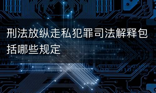 刑法放纵走私犯罪司法解释包括哪些规定