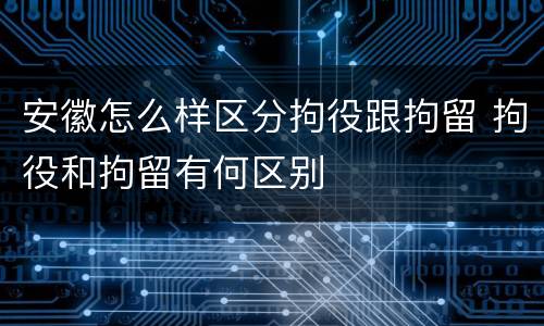 安徽怎么样区分拘役跟拘留 拘役和拘留有何区别