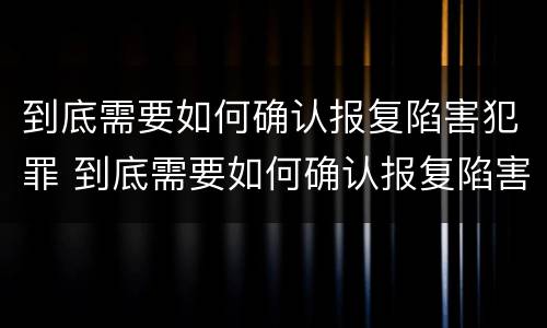 到底需要如何确认报复陷害犯罪 到底需要如何确认报复陷害犯罪人员