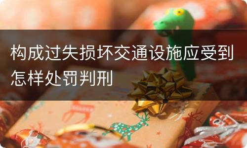 构成过失损坏交通设施应受到怎样处罚判刑