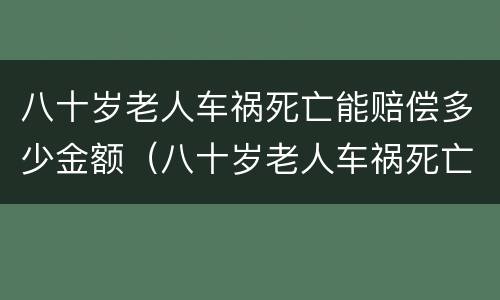 八十岁老人车祸死亡能赔偿多少金额（八十岁老人车祸死亡能赔偿多少金额呢）