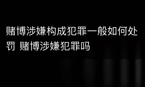 赌博涉嫌构成犯罪一般如何处罚 赌博涉嫌犯罪吗
