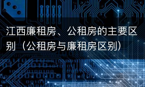 江西廉租房、公租房的主要区别（公租房与廉租房区别）