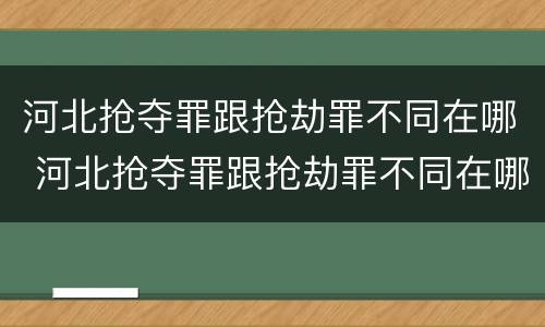 河北抢夺罪跟抢劫罪不同在哪 河北抢夺罪跟抢劫罪不同在哪举报