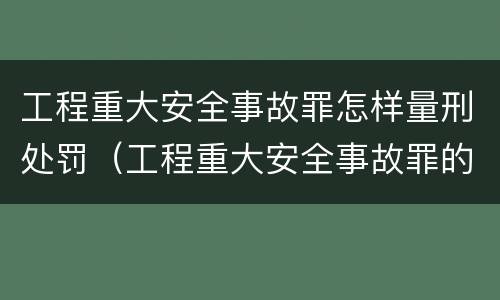 工程重大安全事故罪怎样量刑处罚（工程重大安全事故罪的量刑标准）