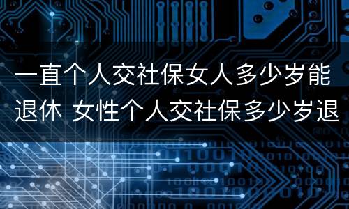 一直个人交社保女人多少岁能退休 女性个人交社保多少岁退休