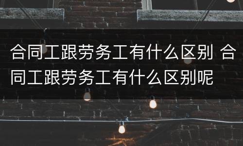 合同工跟劳务工有什么区别 合同工跟劳务工有什么区别呢