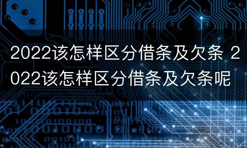 2022该怎样区分借条及欠条 2022该怎样区分借条及欠条呢