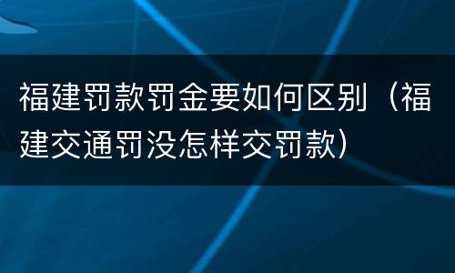 福建罚款罚金要如何区别（福建交通罚没怎样交罚款）