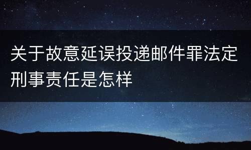 关于故意延误投递邮件罪法定刑事责任是怎样