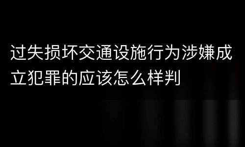 过失损坏交通设施行为涉嫌成立犯罪的应该怎么样判