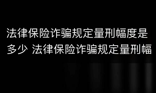 法律保险诈骗规定量刑幅度是多少 法律保险诈骗规定量刑幅度是多少啊