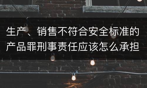生产、销售不符合安全标准的产品罪刑事责任应该怎么承担