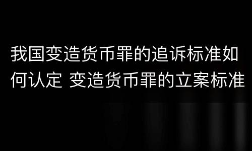 我国变造货币罪的追诉标准如何认定 变造货币罪的立案标准