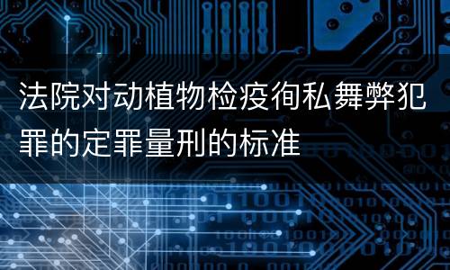 法院对动植物检疫徇私舞弊犯罪的定罪量刑的标准