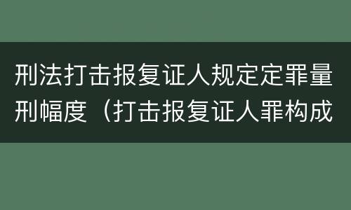 刑法打击报复证人规定定罪量刑幅度（打击报复证人罪构成要件）
