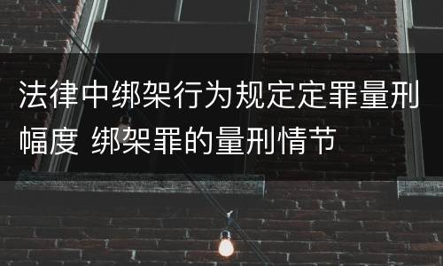 法律中绑架行为规定定罪量刑幅度 绑架罪的量刑情节