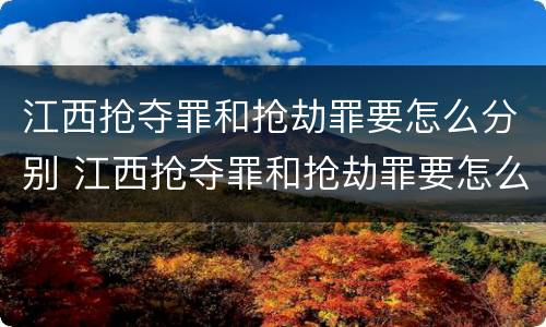 江西抢夺罪和抢劫罪要怎么分别 江西抢夺罪和抢劫罪要怎么分别判决