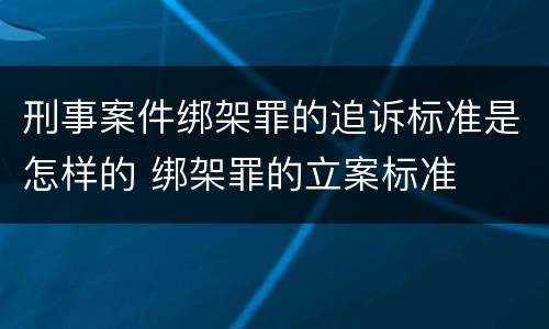 刑事案件绑架罪的追诉标准是怎样的 绑架罪的立案标准