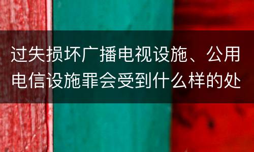 过失损坏广播电视设施、公用电信设施罪会受到什么样的处罚