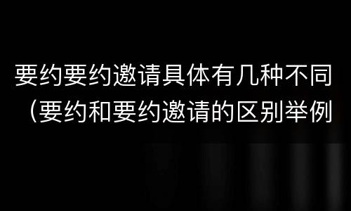 要约要约邀请具体有几种不同（要约和要约邀请的区别举例）