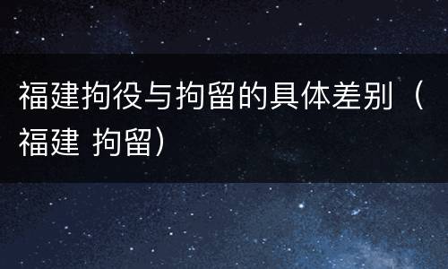 福建拘役与拘留的具体差别（福建 拘留）