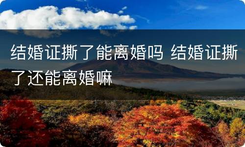 结婚证撕了能离婚吗 结婚证撕了还能离婚嘛