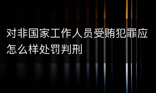 对非国家工作人员受贿犯罪应怎么样处罚判刑