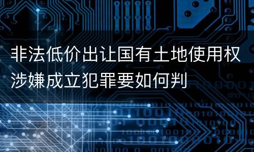非法低价出让国有土地使用权涉嫌成立犯罪要如何判