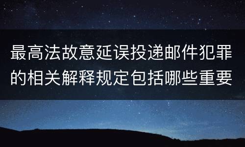 最高法故意延误投递邮件犯罪的相关解释规定包括哪些重要内容