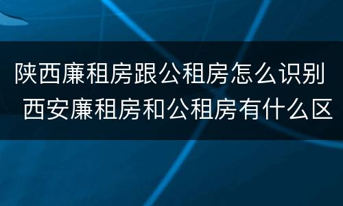 陕西廉租房跟公租房怎么识别 西安廉租房和公租房有什么区别