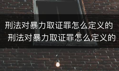 刑法对暴力取证罪怎么定义的 刑法对暴力取证罪怎么定义的