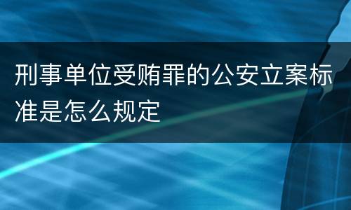 刑事单位受贿罪的公安立案标准是怎么规定