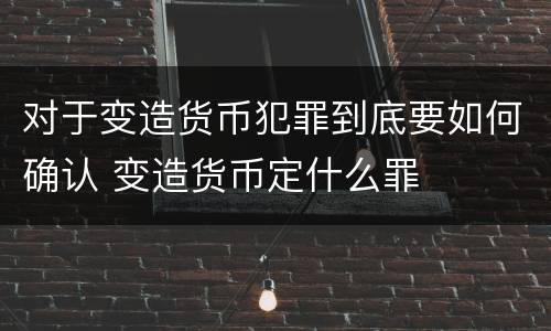 对于变造货币犯罪到底要如何确认 变造货币定什么罪