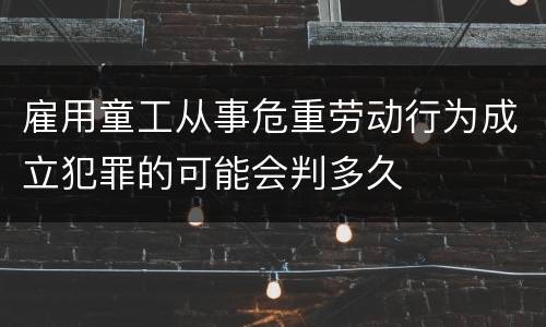 雇用童工从事危重劳动行为成立犯罪的可能会判多久
