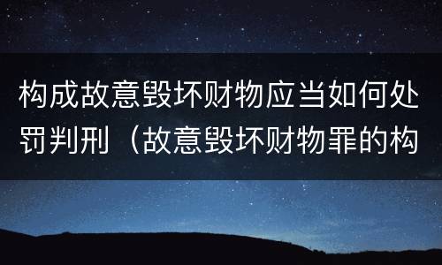 构成故意毁坏财物应当如何处罚判刑（故意毁坏财物罪的构成要件是什么?如何处罚?）