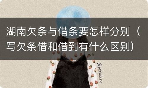湖南欠条与借条要怎样分别（写欠条借和借到有什么区别）