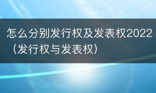 怎么分别发行权及发表权2022（发行权与发表权）