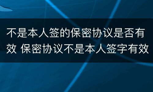 不是本人签的保密协议是否有效 保密协议不是本人签字有效吗