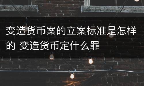 变造货币案的立案标准是怎样的 变造货币定什么罪