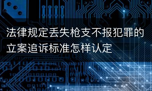 法律规定丢失枪支不报犯罪的立案追诉标准怎样认定