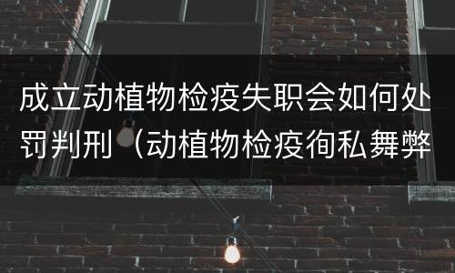 成立动植物检疫失职会如何处罚判刑（动植物检疫徇私舞弊罪量刑）