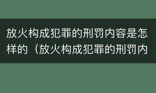 放火构成犯罪的刑罚内容是怎样的（放火构成犯罪的刑罚内容是怎样的呢）