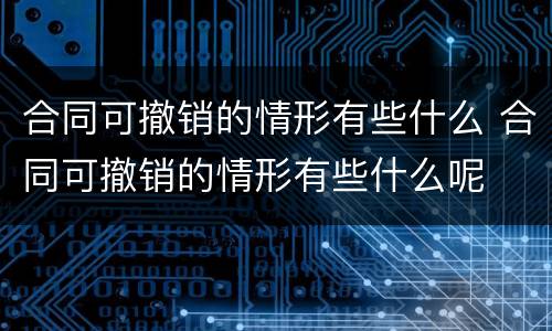 合同可撤销的情形有些什么 合同可撤销的情形有些什么呢