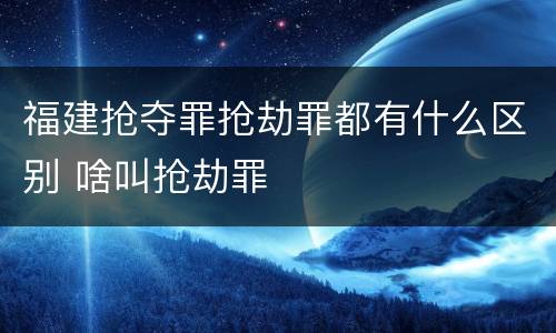 福建抢夺罪抢劫罪都有什么区别 啥叫抢劫罪