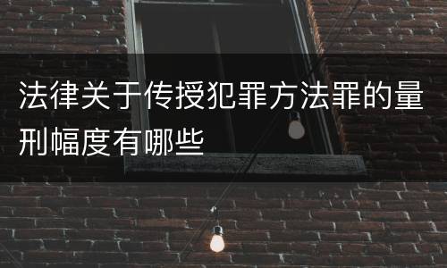 法律关于传授犯罪方法罪的量刑幅度有哪些