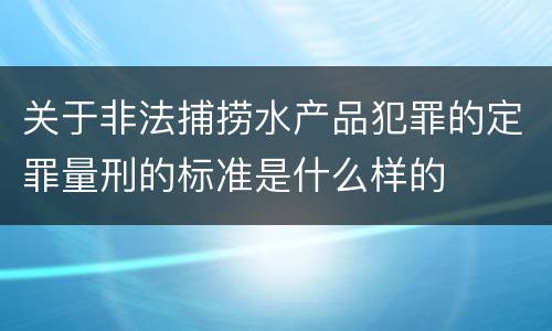关于非法捕捞水产品犯罪的定罪量刑的标准是什么样的