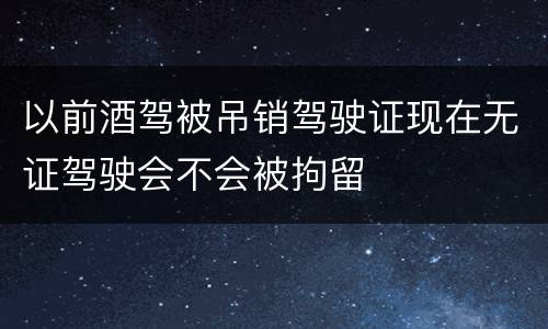以前酒驾被吊销驾驶证现在无证驾驶会不会被拘留