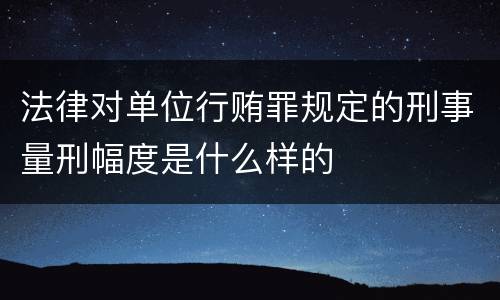 法律对单位行贿罪规定的刑事量刑幅度是什么样的