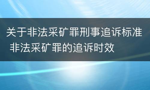关于非法采矿罪刑事追诉标准 非法采矿罪的追诉时效